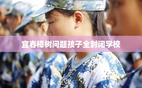 宜春樟树问题孩子全封闭学校