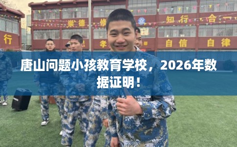 唐山问题小孩教育学校，2026年数据证明！