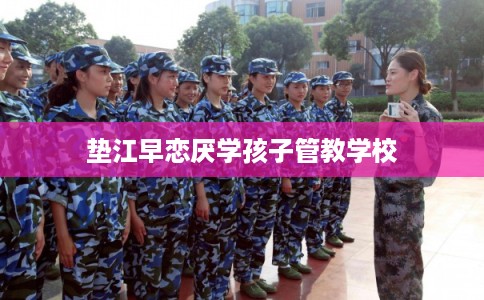 垫江早恋厌学孩子管教学校