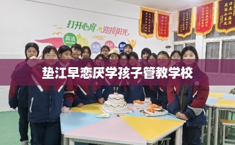 垫江早恋厌学孩子管教学校