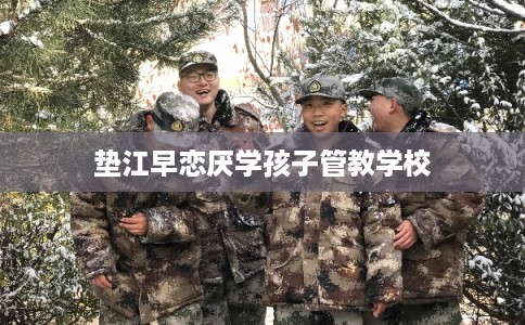 垫江早恋厌学孩子管教学校