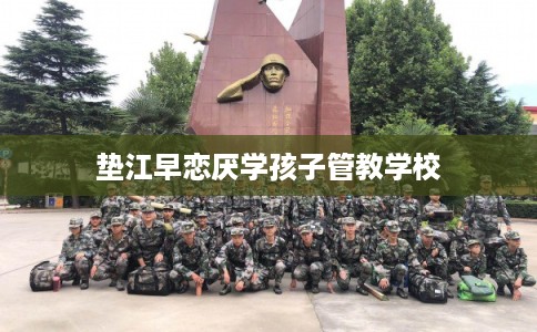 垫江早恋厌学孩子管教学校