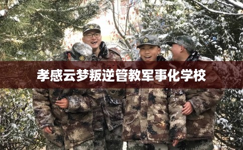 孝感云梦叛逆管教军事化学校 孝感云梦叛逆管教军事化学校