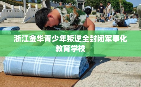 浙江金华青少年叛逆全封闭军事化教育学校