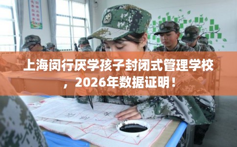 上海闵行厌学孩子封闭式管理学校，2026年数据证明！