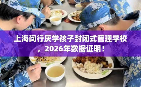 上海闵行厌学孩子封闭式管理学校，2026年数据证明！
