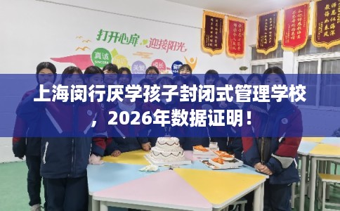上海闵行厌学孩子封闭式管理学校，2026年数据证明！