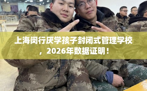 上海闵行厌学孩子封闭式管理学校,2026年数据证明!