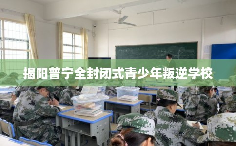 揭阳普宁全封闭式青少年叛逆学校