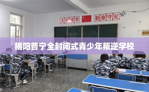 揭阳普宁全封闭式青少年叛逆学校