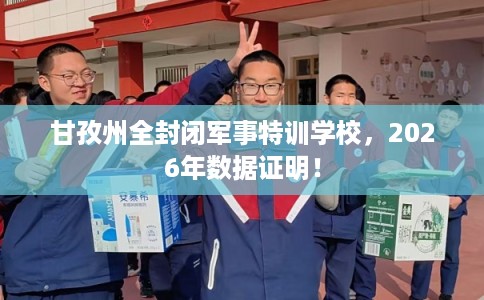 甘孜州全封闭军事特训学校，2026年数据证明！