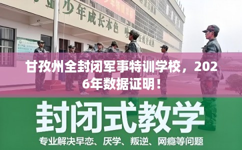 甘孜州全封闭军事特训学校，2026年数据证明！