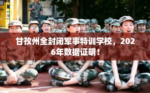 甘孜州全封闭军事特训学校，2026年数据证明！