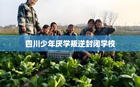 四川少年厌学叛逆封闭学校