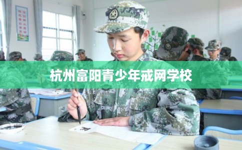 杭州富阳青少年戒网学校 杭州富阳青少年戒网学校