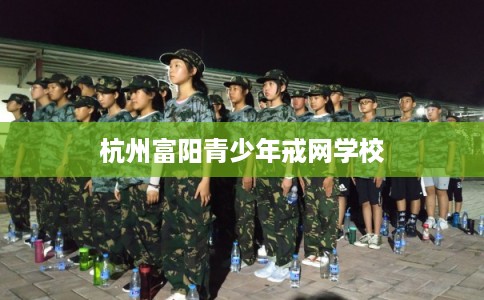 杭州富阳青少年戒网学校 杭州富阳青少年戒网学校