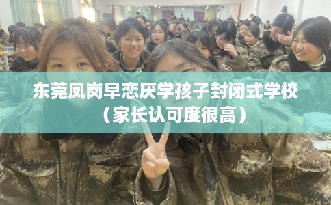 东莞凤岗早恋厌学孩子封闭式学校(家长认可度很高) 东莞凤岗早恋厌学孩子封闭式学校(家长认可度很高)