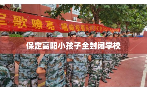 保定高阳小孩子全封闭学校 保定高阳小孩子全封闭学校