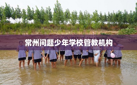 常州问题少年学校管教机构