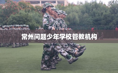 常州问题少年学校管教机构