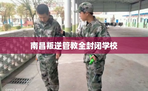 南昌叛逆管教全封闭学校 南昌叛逆管教全封闭学校