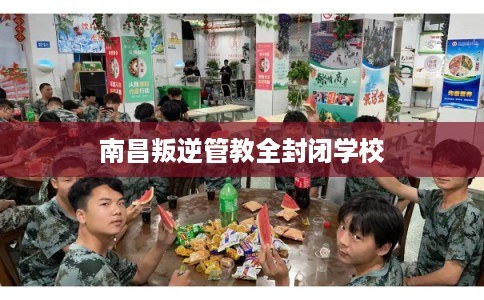 南昌叛逆管教全封闭学校 南昌叛逆管教全封闭学校
