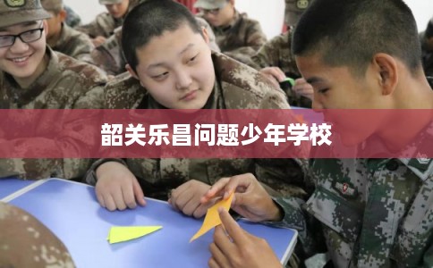 韶关乐昌问题少年学校