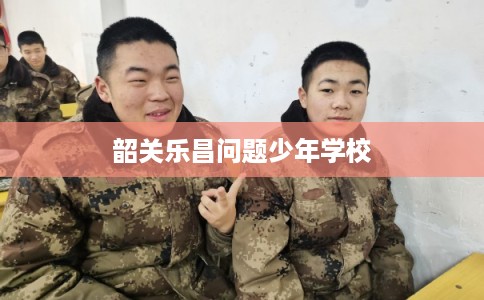 韶关乐昌问题少年学校