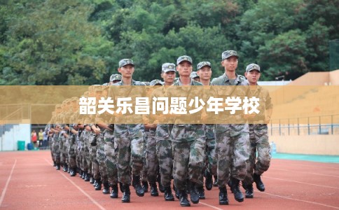 韶关乐昌问题少年学校