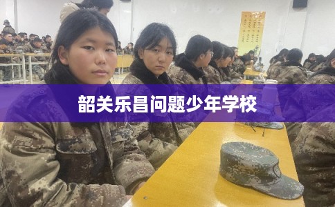 韶关乐昌问题少年学校