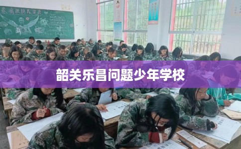 韶关乐昌问题少年学校