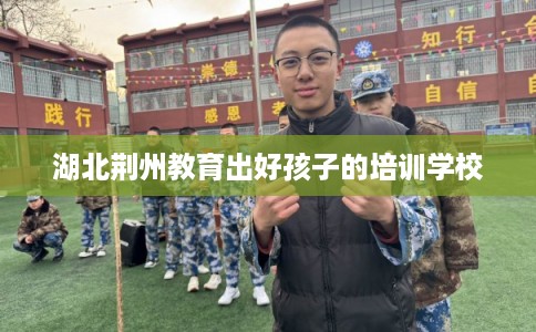 湖北荆州教育出好孩子的培训学校