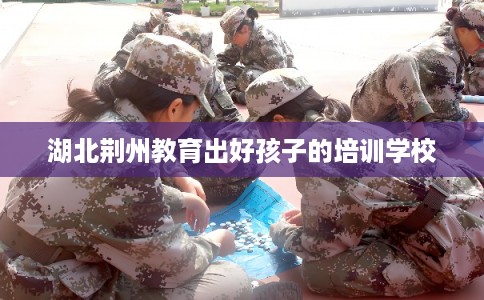 湖北荆州教育出好孩子的培训学校