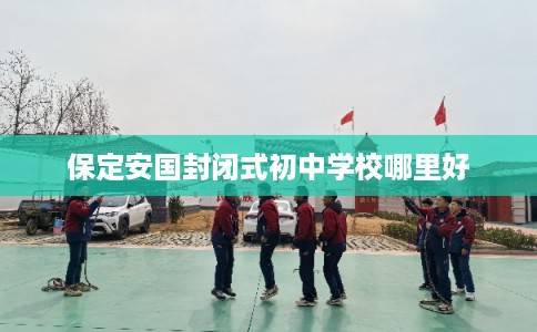 保定安国封闭式初中学校哪里好
