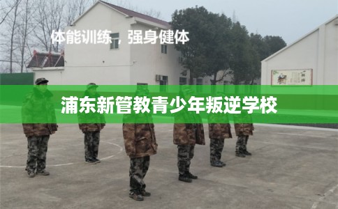 浦东新管教青少年叛逆学校