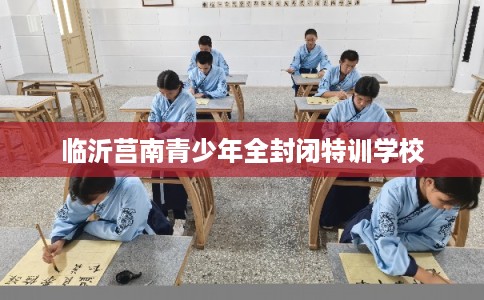 临沂莒南青少年全封闭特训学校 临沂莒南青少年全封闭特训学校