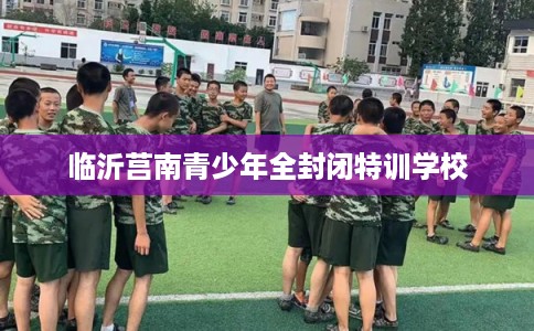 临沂莒南青少年全封闭特训学校