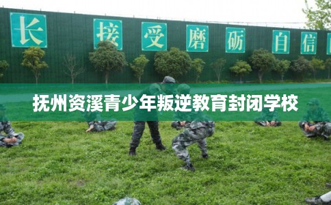 抚州资溪青少年叛逆教育封闭学校