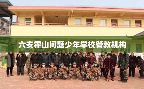 六安霍山问题少年学校管教机构 六安霍山问题少年学校管教机构