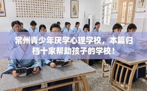常州青少年厌学心理学校，本篇归档十家帮助孩子的学校！