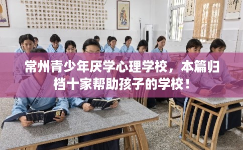 常州青少年厌学心理学校，本篇归档十家帮助孩子的学校！