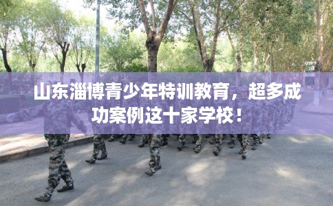 山东淄博青少年特训教育,超多成功案例这十家学校! 山东淄博青少年特训教育,超多成功案例这十家学校!