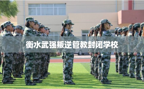 衡水武强叛逆管教封闭学校
