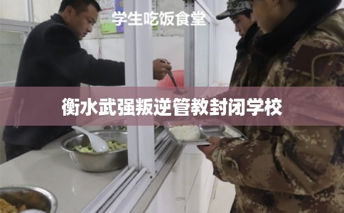 衡水武强叛逆管教封闭学校