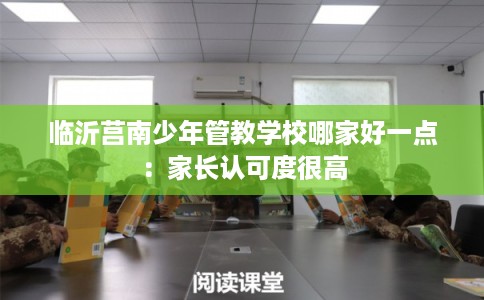 临沂莒南少年管教学校哪家好一点：家长认可度很高