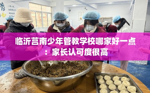 临沂莒南少年管教学校哪家好一点：家长认可度很高