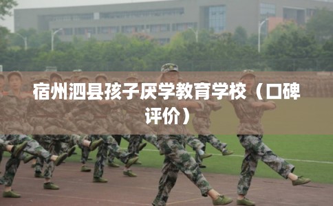 宿州泗县孩子厌学教育学校（口碑评价）