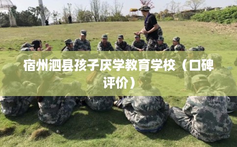 宿州泗县孩子厌学教育学校(口碑评价)
