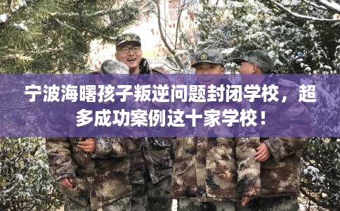 宁波海曙孩子叛逆问题封闭学校，超多成功案例这十家学校！