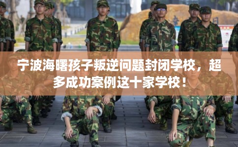 宁波海曙孩子叛逆问题封闭学校，超多成功案例这十家学校！